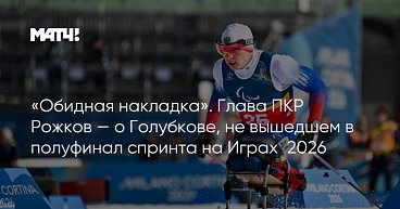 Матч ТВ: «Обидная накладка». Глава ПКР Рожков — о Голубкове, не вышедшем в полуфинал спринта на Играх‑2026