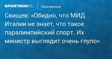 Sportbox.ru: Свищев - «Обидно, что МИД Италии не знает, что такое паралимпийский спорт. Их министр выглядит очень глупо»