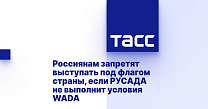 ТАСС: Россиянам запретят выступать под флагом страны, если РУСАДА не выполнит условия WADA