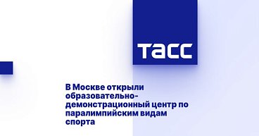        ТАСС: В Москве открыли образовательно-демонстрационный центр по паралимпийским видам спорта      