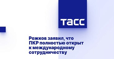 ТАСС: Рожков - ПКР полностью открыт к международному сотрудничеству