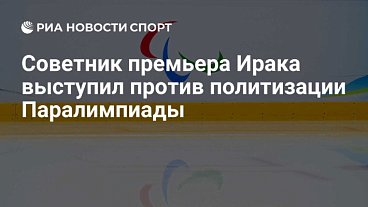 РИА Новости Спорт: Советник премьера Ирака выступил против политизации Паралимпиады