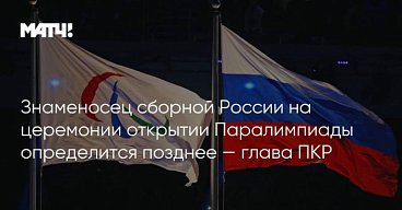 Матч ТВ: Знаменосец сборной России на церемонии открытии Паралимпиады определится позднее — глава ПКР