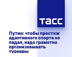 ТАСС: Путин: чтобы престиж адаптивного спорта не падал, надо грамотно организовывать турниры