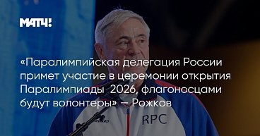 Матч ТВ: «Паралимпийская делегация России примет участие в церемонии открытия Паралимпиады‑2026, флагоносцами будут волонтеры» — Рожков