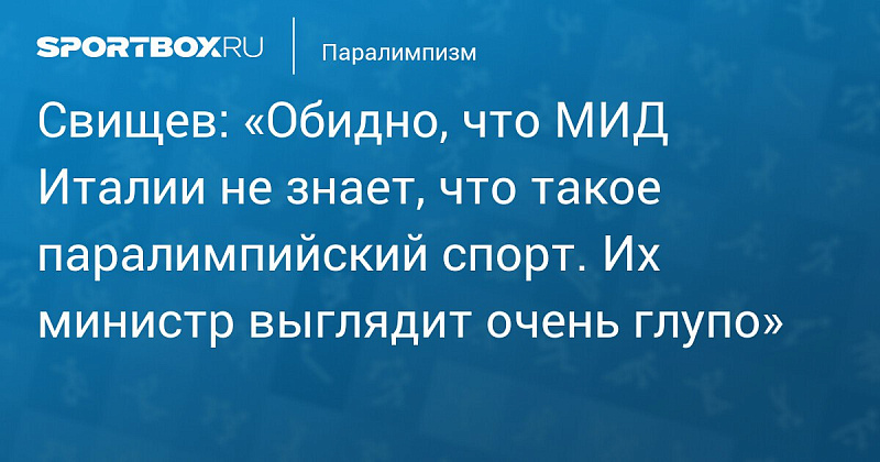 Sportbox.ru: Свищев - «Обидно, что МИД Италии не знает, что такое паралимпийский спорт. Их министр выглядит очень глупо»